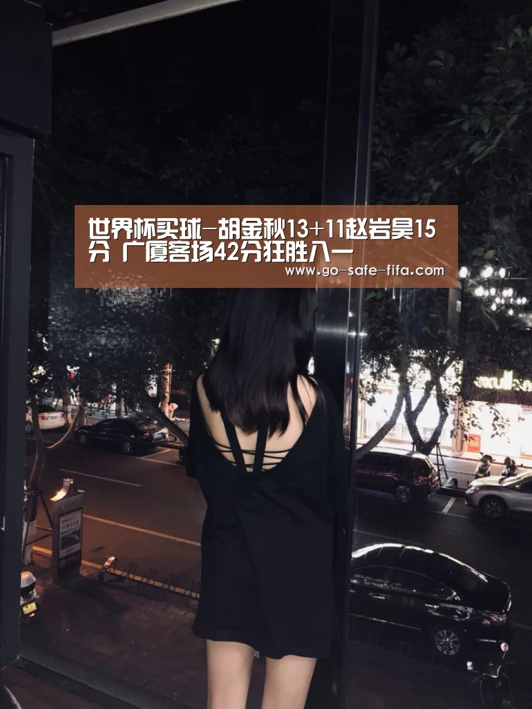 世界杯买球-胡金秋13+11赵岩昊15分 广厦客场42分狂胜八一(图1) 2026世界杯官网